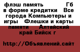 флэш-память   16 - 64 Гб в форме кредитки - Все города Компьютеры и игры » Флешки и карты памяти   . Алтайский край,Бийск г.